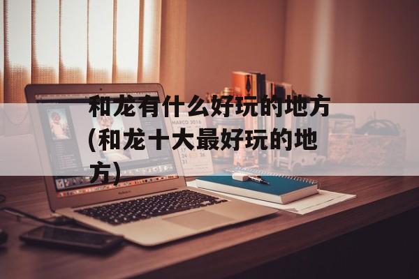 和龙有什么好玩的地方(和龙十大最好玩的地方)-第1张图片-