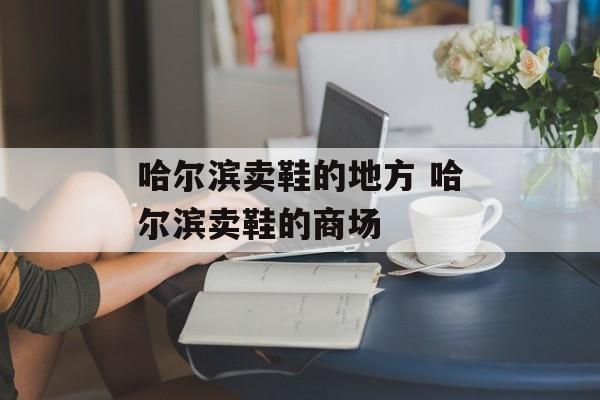 哈尔滨卖鞋的地方 哈尔滨卖鞋的商场-第1张图片-