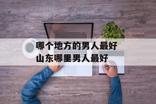 哪个地方的男人最好 山东哪里男人最好-第1张图片-