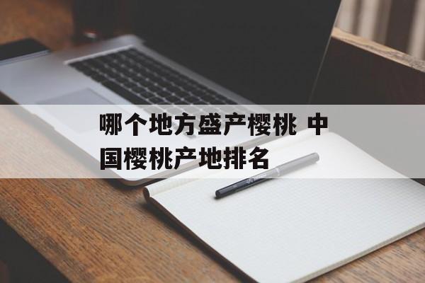 哪个地方盛产樱桃 中国樱桃产地排名-第1张图片-