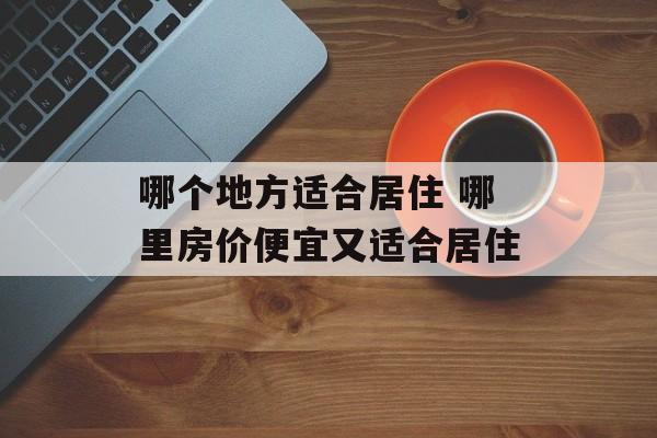哪个地方适合居住 哪里房价便宜又适合居住-第1张图片-