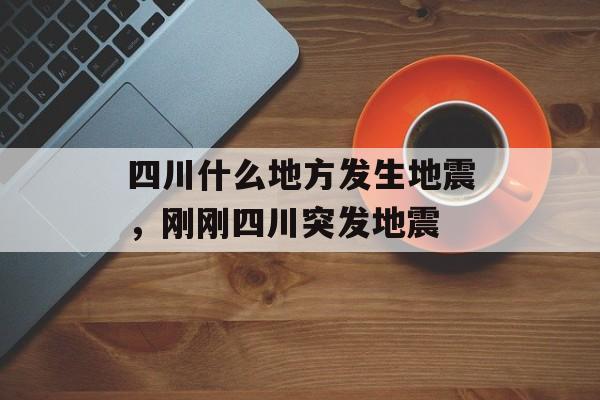 四川什么地方发生地震，刚刚四川突发地震-第1张图片-