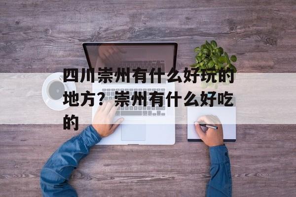 四川崇州有什么好玩的地方？崇州有什么好吃的-第1张图片-