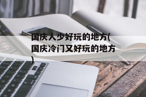 国庆人少好玩的地方(国庆冷门又好玩的地方)-第1张图片-