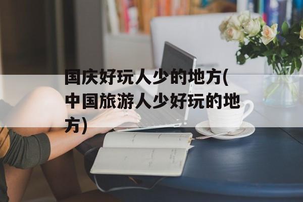 国庆好玩人少的地方(中国旅游人少好玩的地方)-第1张图片-