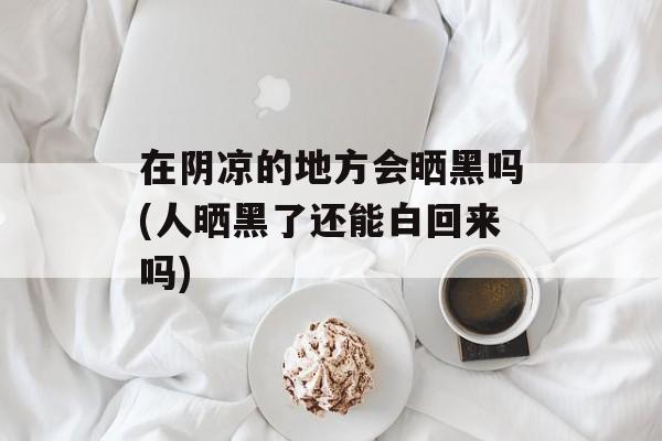 在阴凉的地方会晒黑吗(人晒黑了还能白回来吗)-第1张图片-