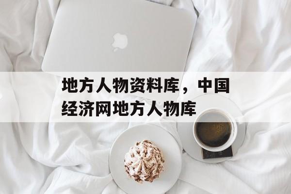 地方人物资料库，中国经济网地方人物库-第1张图片-