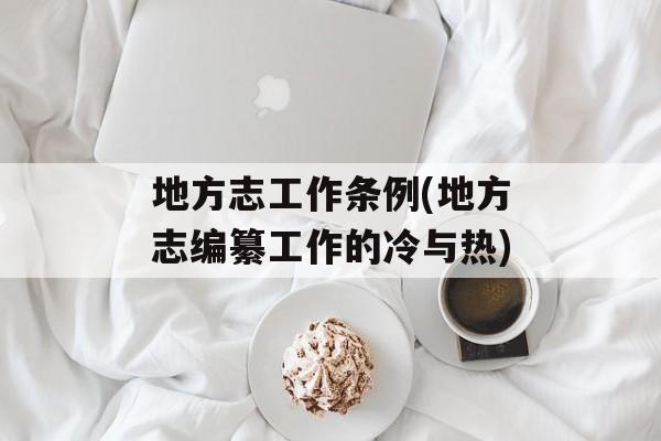 地方志工作条例(地方志编纂工作的冷与热)-第1张图片-