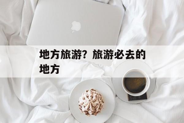地方旅游？旅游必去的地方-第1张图片-