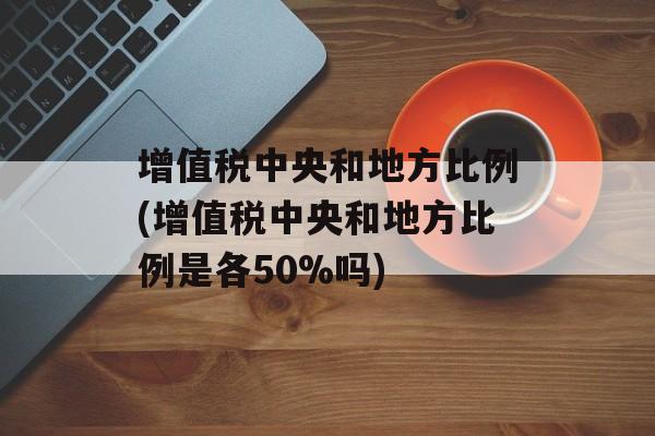 增值税中央和地方比例(增值税中央和地方比例是各50%吗)-第1张图片-