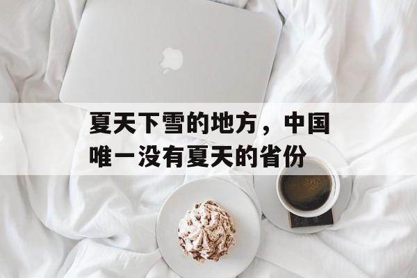 夏天下雪的地方，中国唯一没有夏天的省份-第1张图片-