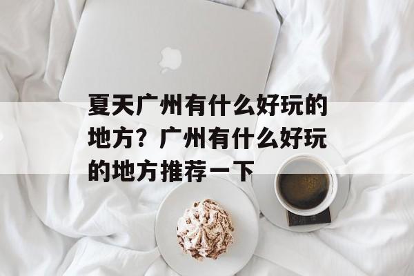 夏天广州有什么好玩的地方？广州有什么好玩的地方推荐一下-第1张图片-