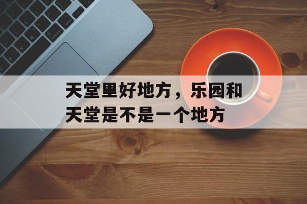 天堂里好地方，乐园和天堂是不是一个地方-第1张图片-