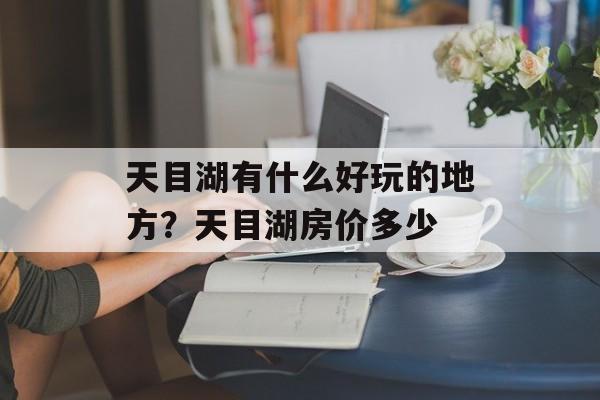 天目湖有什么好玩的地方？天目湖房价多少-第1张图片-