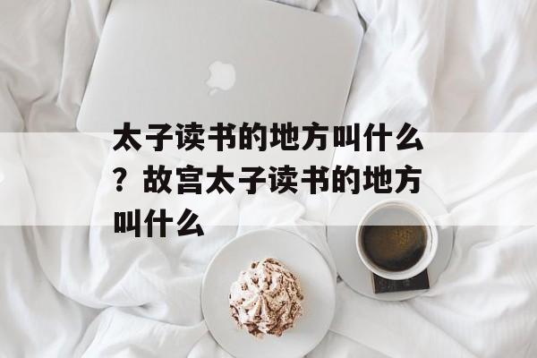 太子读书的地方叫什么？故宫太子读书的地方叫什么-第1张图片-
