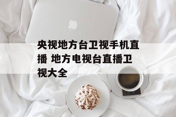 央视地方台卫视手机直播 地方电视台直播卫视大全-第1张图片-