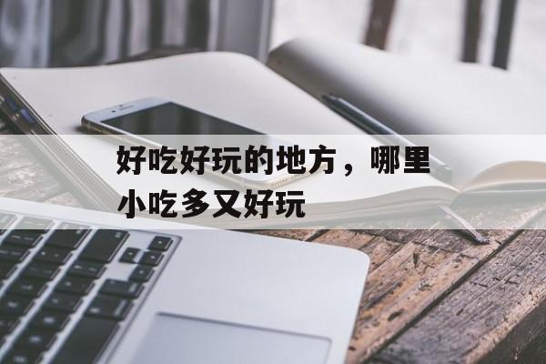 好吃好玩的地方，哪里小吃多又好玩-第1张图片-