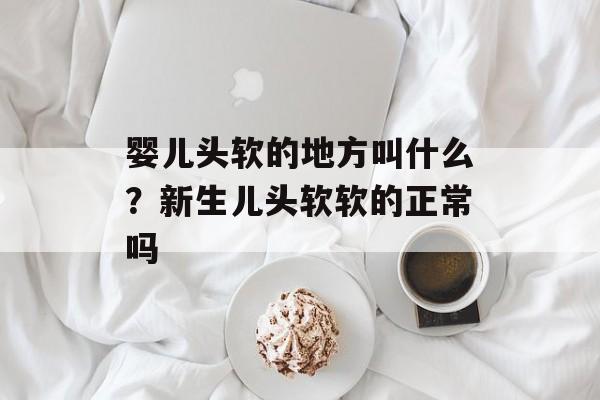 婴儿头软的地方叫什么？新生儿头软软的正常吗-第1张图片-