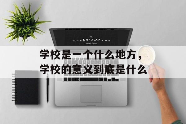 学校是一个什么地方，学校的意义到底是什么-第1张图片-