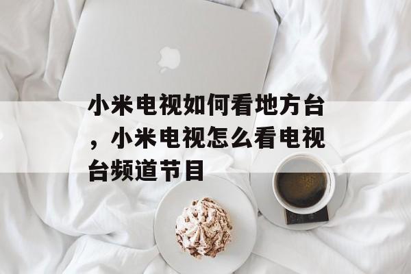 小米电视如何看地方台，小米电视怎么看电视台频道节目-第1张图片-