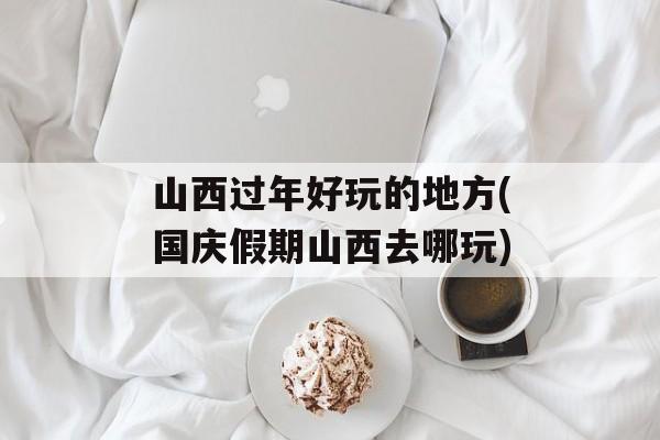 山西过年好玩的地方(国庆假期山西去哪玩)-第1张图片-