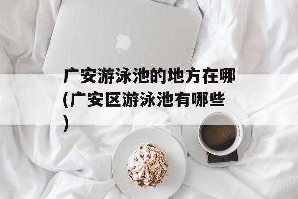 广安游泳池的地方在哪(广安区游泳池有哪些)-第1张图片-