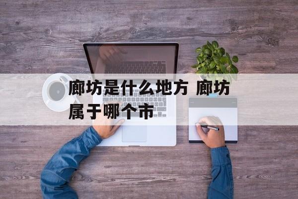廊坊是什么地方 廊坊属于哪个市-第1张图片-