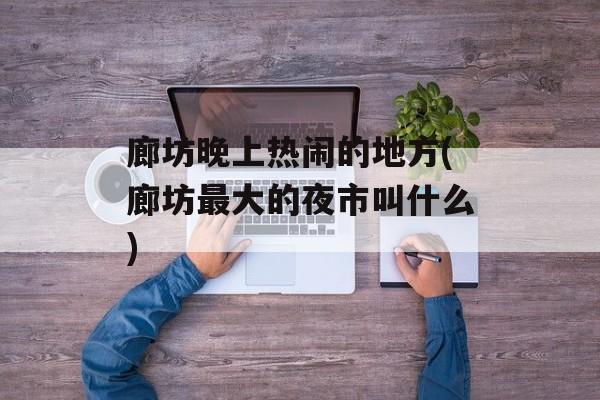 廊坊晚上热闹的地方(廊坊最大的夜市叫什么)-第1张图片-