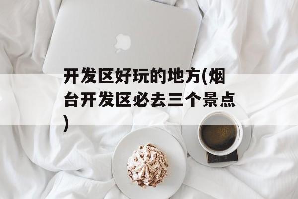 开发区好玩的地方(烟台开发区必去三个景点)-第1张图片-