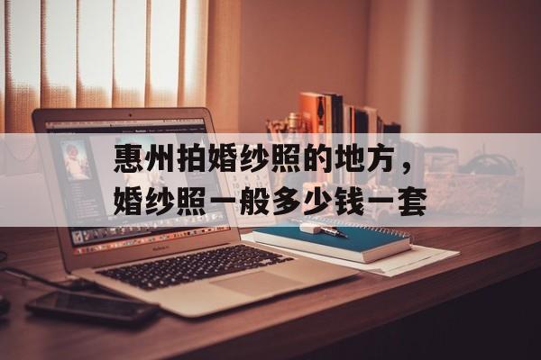 惠州拍婚纱照的地方，婚纱照一般多少钱一套-第1张图片-