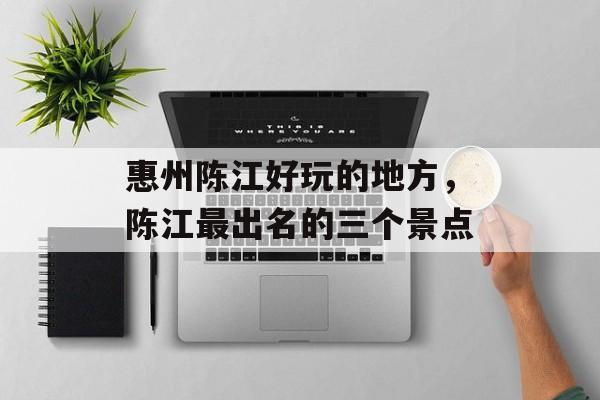惠州陈江好玩的地方，陈江最出名的三个景点-第1张图片-