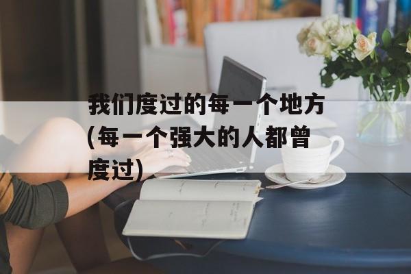 我们度过的每一个地方(每一个强大的人都曾度过)-第1张图片-