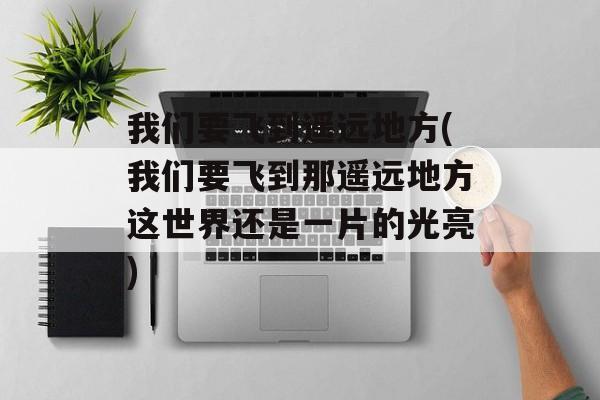 我们要飞到遥远地方(我们要飞到那遥远地方这世界还是一片的光亮)-第1张图片-
