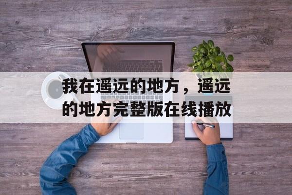 我在遥远的地方，遥远的地方完整版在线播放-第1张图片-