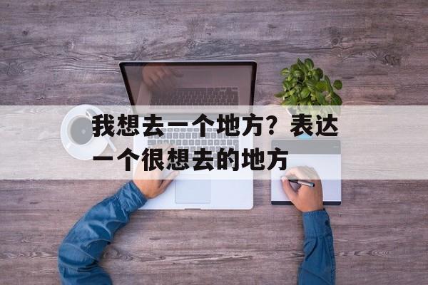 我想去一个地方？表达一个很想去的地方-第1张图片-