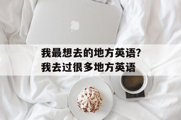 我最想去的地方英语？我去过很多地方英语-第1张图片-
