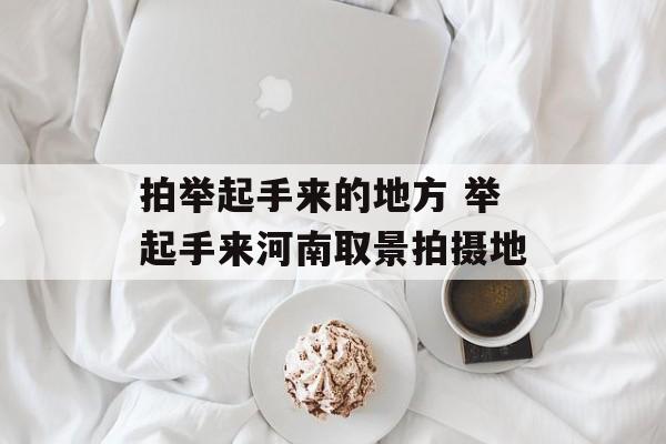 拍举起手来的地方 举起手来河南取景拍摄地-第1张图片-