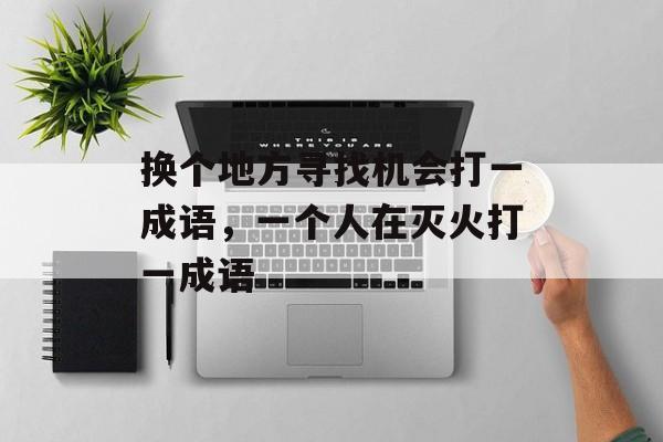 换个地方寻找机会打一成语，一个人在灭火打一成语-第1张图片-