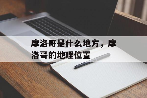 摩洛哥是什么地方，摩洛哥的地理位置-第1张图片-