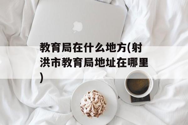 教育局在什么地方(射洪市教育局地址在哪里)-第1张图片-