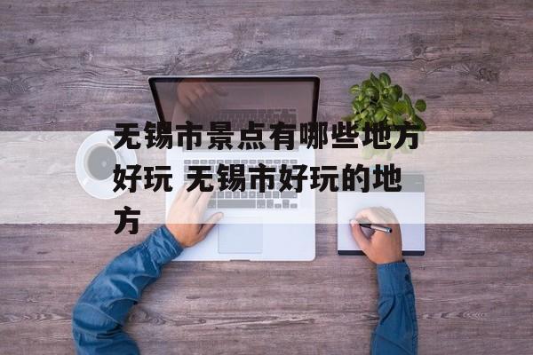 无锡市景点有哪些地方好玩 无锡市好玩的地方-第1张图片-