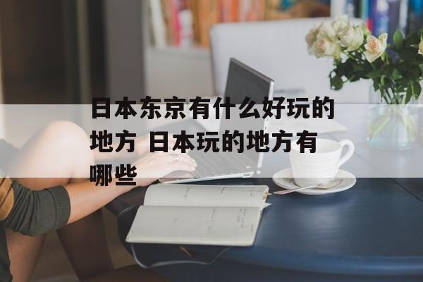 日本东京有什么好玩的地方 日本玩的地方有哪些-第1张图片-
