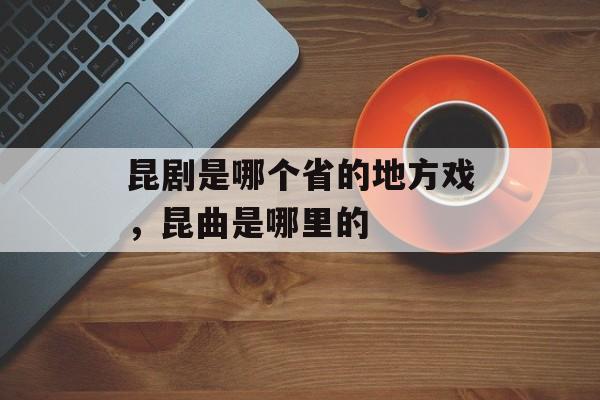 昆剧是哪个省的地方戏，昆曲是哪里的-第1张图片-