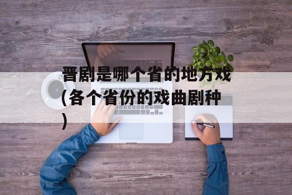 晋剧是哪个省的地方戏(各个省份的戏曲剧种)-第1张图片-