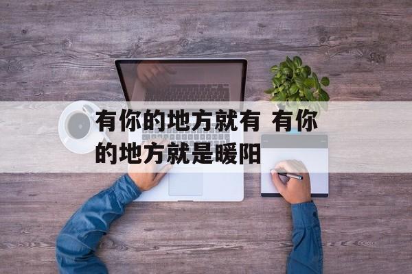 有你的地方就有 有你的地方就是暖阳-第1张图片-