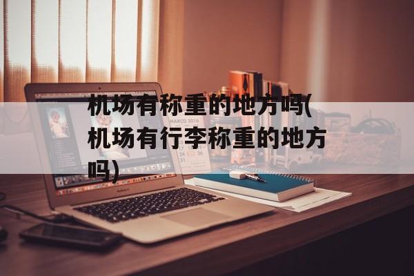 机场有称重的地方吗(机场有行李称重的地方吗)-第1张图片-