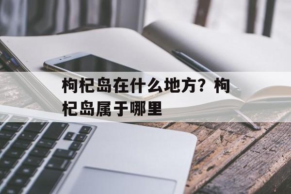 枸杞岛在什么地方？枸杞岛属于哪里-第1张图片-