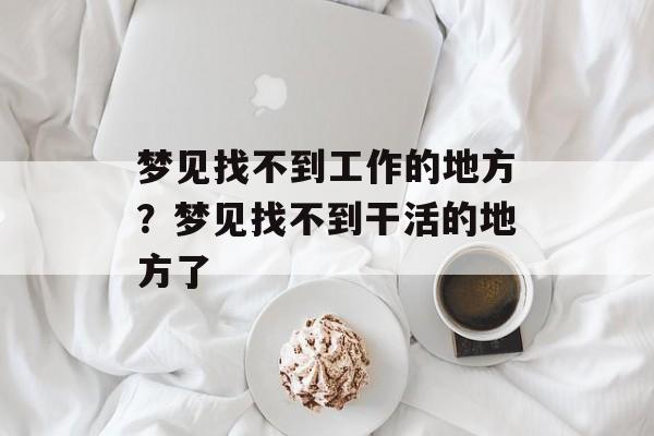 梦见找不到工作的地方？梦见找不到干活的地方了-第1张图片-