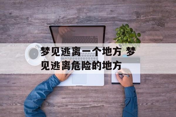 梦见逃离一个地方 梦见逃离危险的地方-第1张图片-