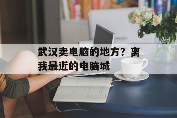 武汉卖电脑的地方？离我最近的电脑城-第1张图片-